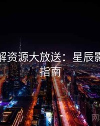剧情拆解资源大放送：星辰影院深度指南