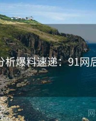 AI深度分析爆料速递：91网后续追踪