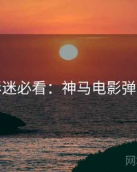 今晚影迷必看：神马电影弹幕盛宴