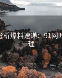 AI深度分析爆料速递：91网时间轴梳理