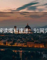 全面解读爆料速递：91网完整版