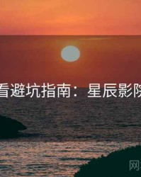 影迷必看避坑指南：星辰影院粉丝向