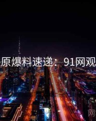 数据还原爆料速递：91网观众必看