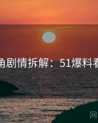 独家视角剧情拆解：51爆料看点解密