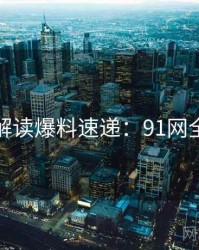 全面解读爆料速递：91网全纪录