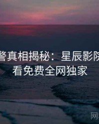 高能预警真相揭秘：星辰影院在线观看免费全网独家