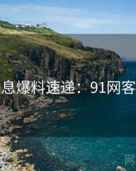 一线消息爆料速递：91网客观复盘
