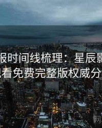官方播报时间线梳理：星辰影院在线观看免费完整版权威分析