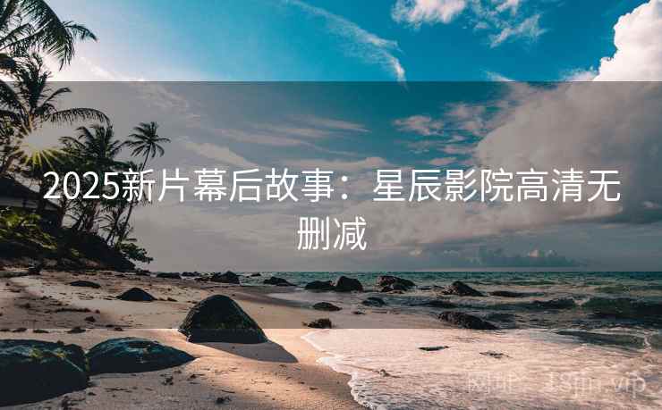 2025新片幕后故事：星辰影院高清无删减