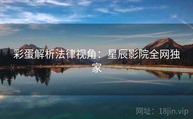 彩蛋解析法律视角：星辰影院全网独家
