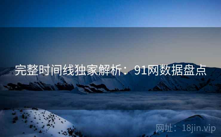 完整时间线独家解析：91网数据盘点