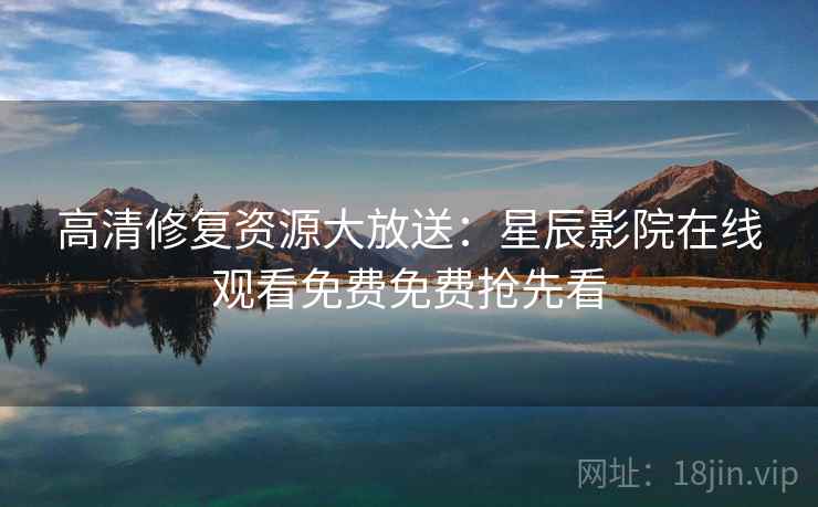高清修复资源大放送：星辰影院在线观看免费免费抢先看