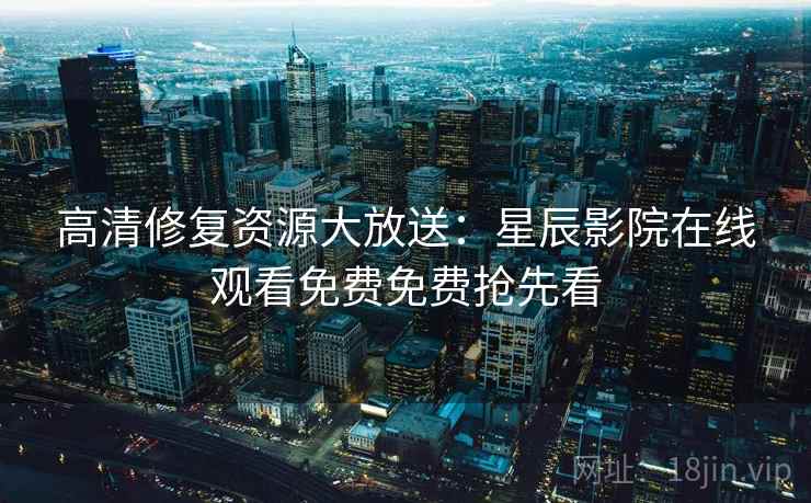 高清修复资源大放送：星辰影院在线观看免费免费抢先看