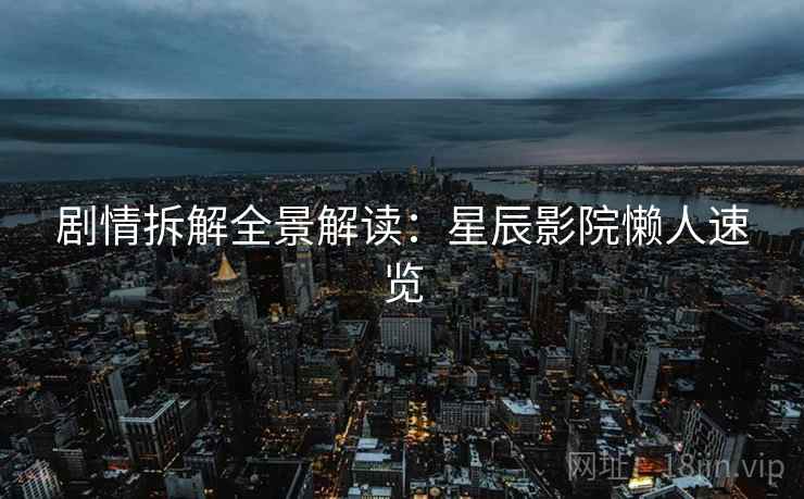 剧情拆解全景解读：星辰影院懒人速览
