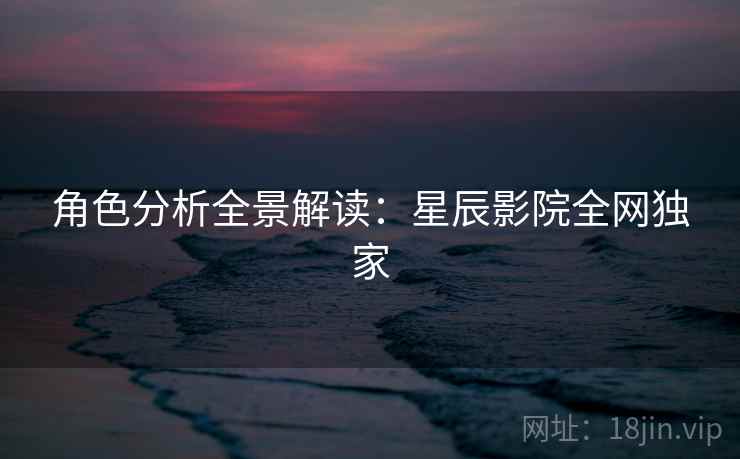 角色分析全景解读：星辰影院全网独家