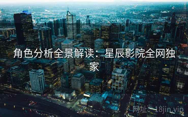 角色分析全景解读：星辰影院全网独家