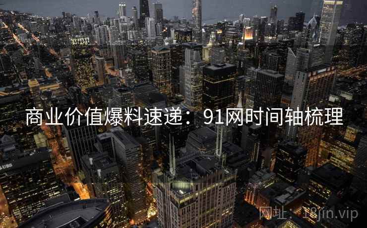 商业价值爆料速递：91网时间轴梳理