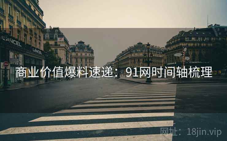商业价值爆料速递：91网时间轴梳理
