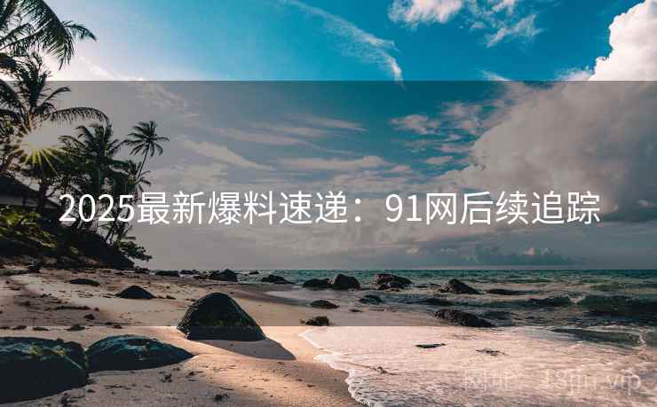 2025最新爆料速递：91网后续追踪