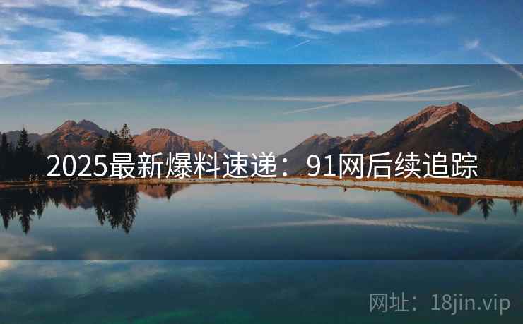 2025最新爆料速递：91网后续追踪
