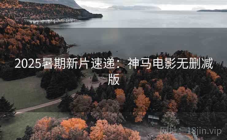 2025暑期新片速递：神马电影无删减版