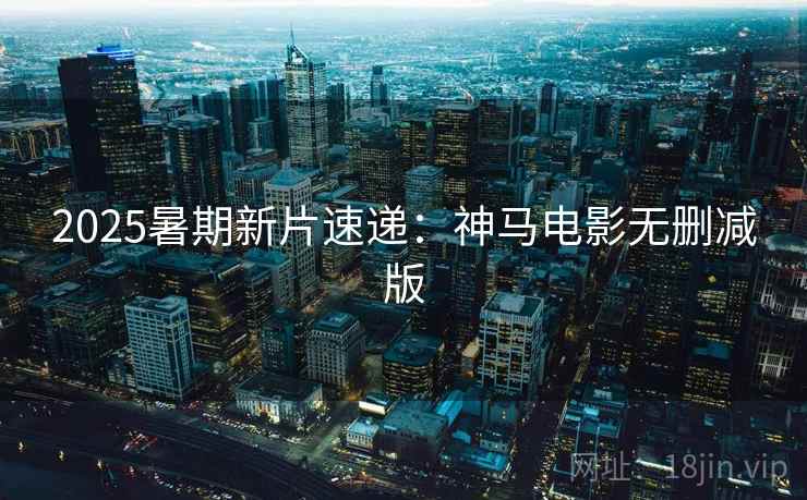 2025暑期新片速递：神马电影无删减版
