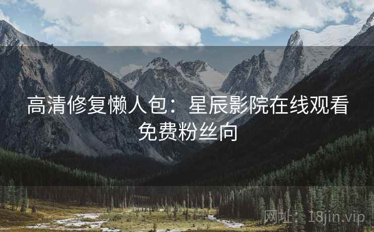 高清修复懒人包：星辰影院在线观看免费粉丝向