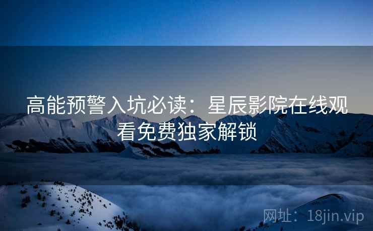 高能预警入坑必读：星辰影院在线观看免费独家解锁