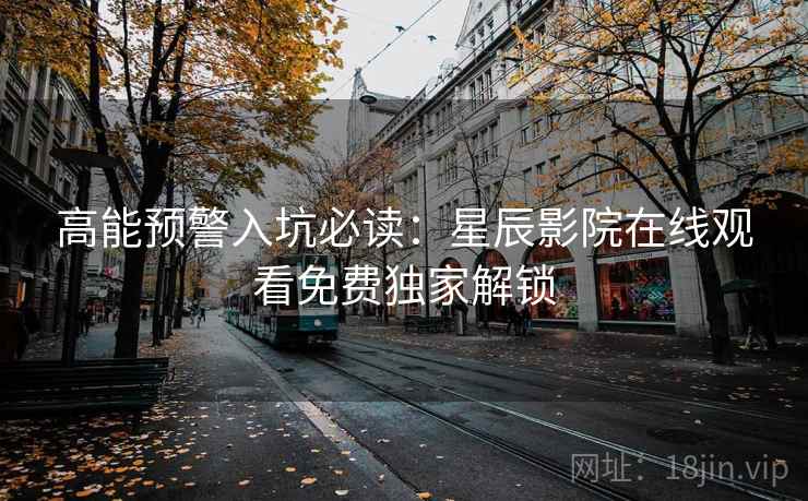 高能预警入坑必读：星辰影院在线观看免费独家解锁