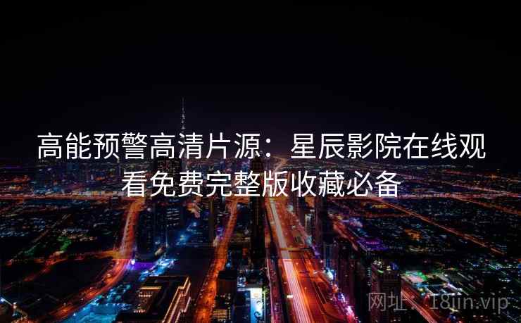 高能预警高清片源：星辰影院在线观看免费完整版收藏必备