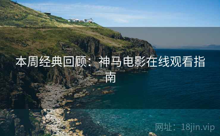 本周经典回顾：神马电影在线观看指南
