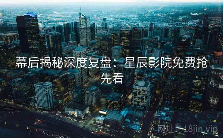 幕后揭秘深度复盘：星辰影院免费抢先看