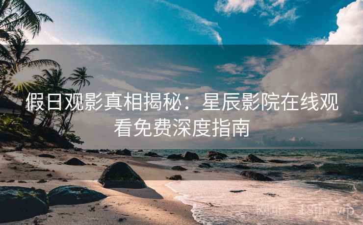假日观影真相揭秘：星辰影院在线观看免费深度指南