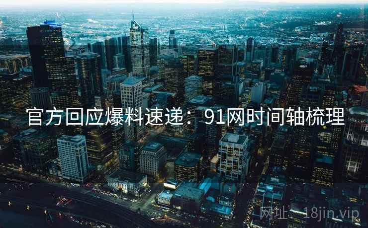 官方回应爆料速递：91网时间轴梳理