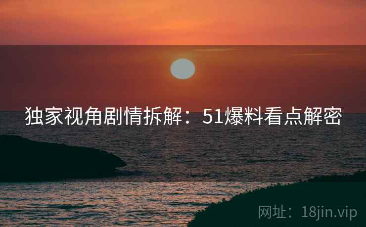 独家视角剧情拆解：51爆料看点解密