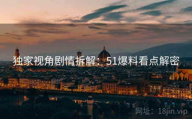独家视角剧情拆解：51爆料看点解密