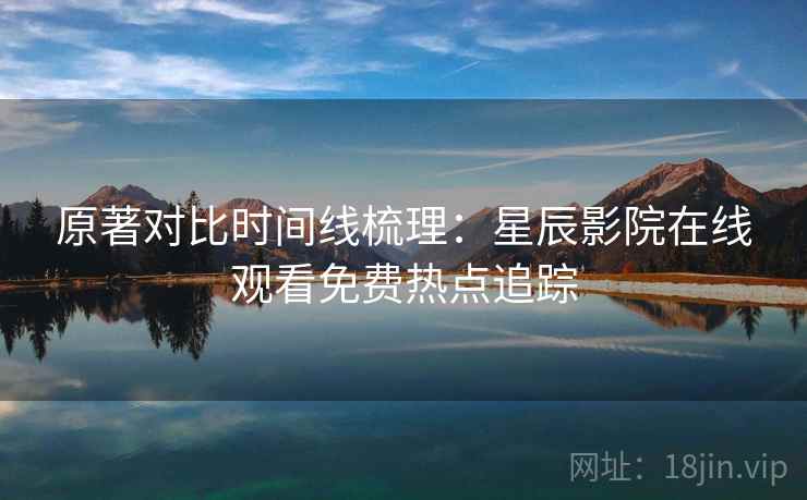 原著对比时间线梳理：星辰影院在线观看免费热点追踪