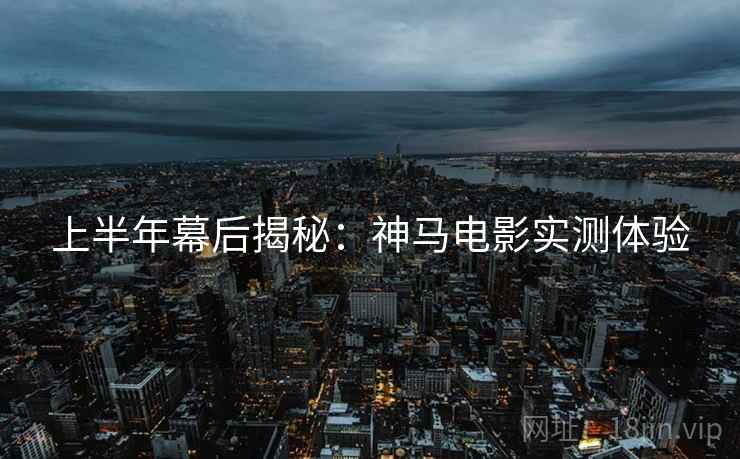 上半年幕后揭秘：神马电影实测体验