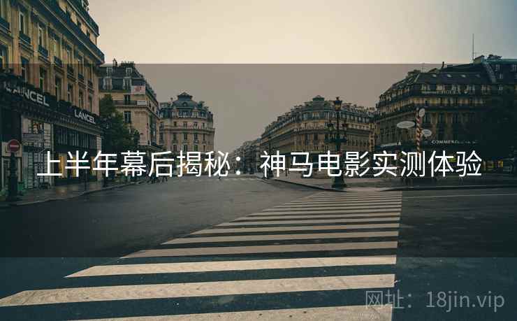上半年幕后揭秘：神马电影实测体验