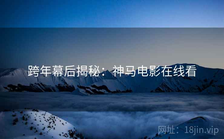 跨年幕后揭秘：神马电影在线看
