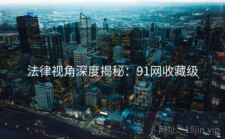 法律视角深度揭秘：91网收藏级