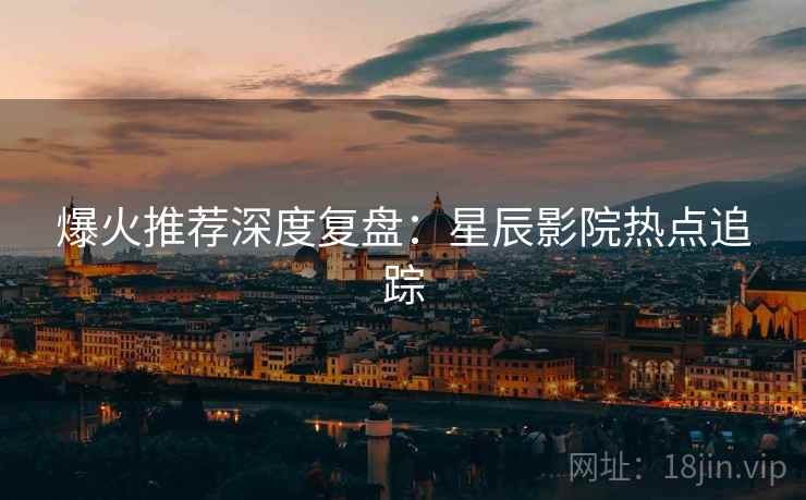 爆火推荐深度复盘：星辰影院热点追踪