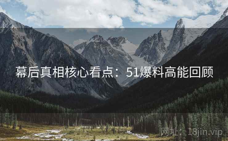 幕后真相核心看点：51爆料高能回顾
