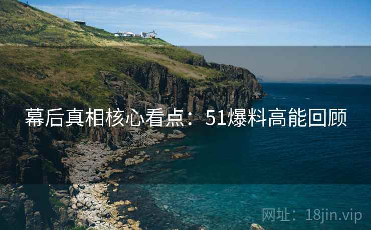 幕后真相核心看点：51爆料高能回顾