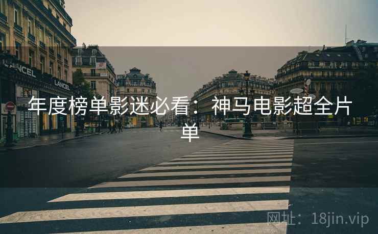 年度榜单影迷必看：神马电影超全片单
