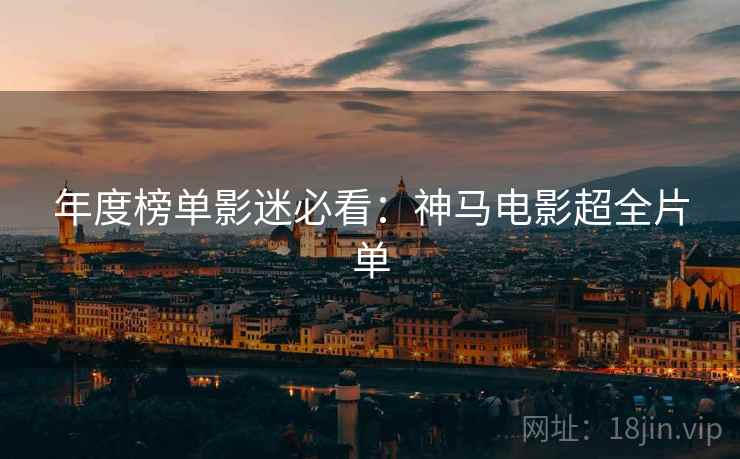 年度榜单影迷必看：神马电影超全片单