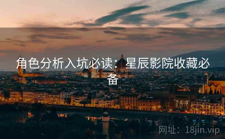 角色分析入坑必读：星辰影院收藏必备