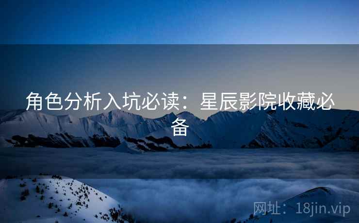角色分析入坑必读：星辰影院收藏必备