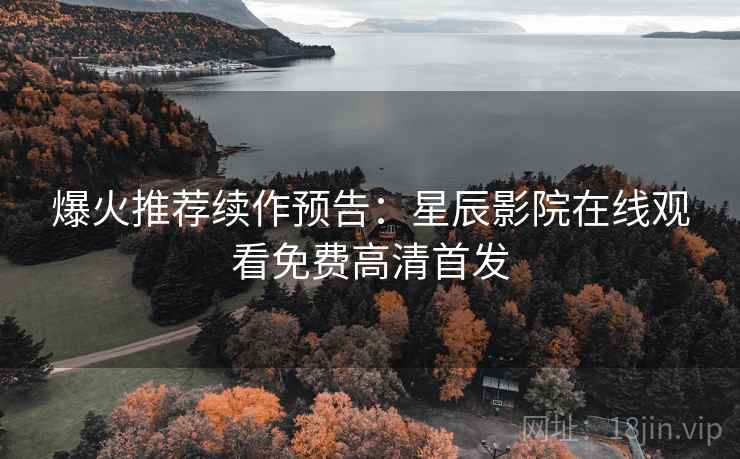 爆火推荐续作预告：星辰影院在线观看免费高清首发