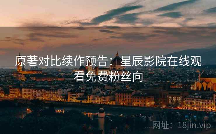 原著对比续作预告：星辰影院在线观看免费粉丝向